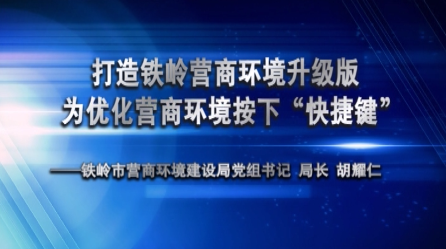 打造铁岭营商环境升级版 为优化营商环境按下“快捷键”